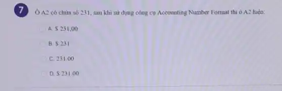 Ô A2 có chừa số 231, sau khi sử dụng công cụ Accounting Number Format thì ô A2 hiện:
A. 231,00
B. 231
C. 231.00
D. 231.00