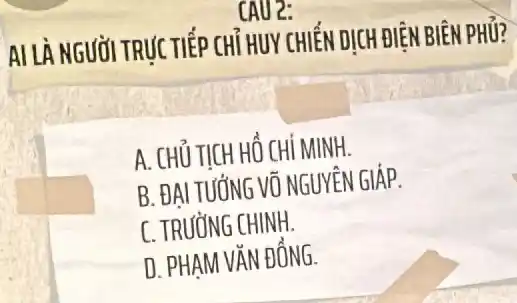 AI LÀ NGUỜI TRƯC TIẾP CHỦ HUY CHIẾN DỊCH ĐIỆN BIÊN PHỦ?
A. CHỦ TICH HỔ CHÍ MINH.
B. ĐAI TUỐNG VO NGUYÊN GIÁP.
C. TRUỜNG CHINH.
D. PHAM VĂN ĐỒNG.