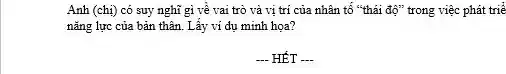 Anh (chị) có suy nghĩ gì về vai trò và vị trí của nhân tố "thái độ" trong việc phát triể
nǎng lực của bản thân. Lấy ví dụ minh họa?
-.- HẾT __