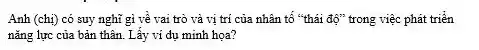 Anh (chị) có suy nghĩ gì về vai trò và vi trí của nhân tố "thái độ" trong việc phát triển
nǎng lực của bản thân. Lấy ví dụ minh họa?