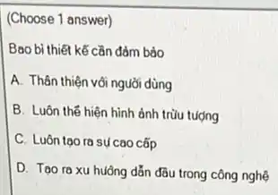 answer)
Bao bì thiết kế cần đảm bảo
A. Thân thiện vôi nguời dùng
B. Luôn thế hiện hình ảnh trữu tượng
C. Luôn tao ra sự cao cấp
D. Tao ra xu huông dẫn đầu trong công nghệ