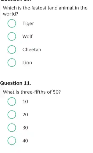 aucountry
Which is the fastest land animal in the
world?
Tiger
Wolf
Cheetah
Lion
Question 11.
What is three -fifths of 50?
10
20
30
40