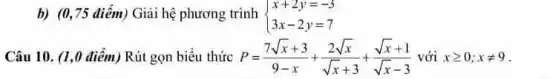 b) (0,75 điểm)Giải hệ phương trình  ) x+2y=-3 3x-2y=7 
Câu 10. (1,0 điểm) Rút gọn biểu thức P=(7sqrt (x)+3)/(9-x)+(2sqrt (x))/(sqrt (x)+3)+(sqrt (x)+1)/(sqrt (x)-3) với xgeqslant 0;xneq 9