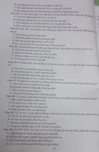 B. Tinh thần yêu nước, ý chí quật cường của dân tộC.
C. Đời sống khổ cực của nhân dân buộc họ đứng lên chiến đấu.
D. Sức mạng quân sự của nhân dân trong chiến đấu chống ngoại xâm.
Câu 123. Các cuộc khởi nghĩa của nhân dân ta trong suốt thời kì Bắc thuộc thể hiện điều gì
A. Tình hình chính quyền đô hộ rơi vào bắt ổn.
B. Giành độc lập dân tộc, mở ra thời kì mới cho đất nướC.
C. Đời sống khổ cực của nhân dân buộc họ đứng lên chiến đấu.
D. Sức mạnh quân sự của nhân dân trong chiến đấu chống ngoại xâm.
Câu 124. Nǎm 1407 cuộc kháng chiến chống giặc Minh xâm lược của nhà Hồ thất bại đã đề l.
quà gì?
A. Kinh tế bị suy thoải, xã hội bất ổn.
B. Tình hình chính trị đất nước không ổn định.
C. Đất nước bị giặc Minh đô hộ
(1407-1427)
D. Các cuộc kháng chiến của nhân dân bị đàn áp nặng nề.
Câu 125. Sau khi đánh bại triều Hồ,nhà Minh đã thực hiện chính sách gì đối với nước ta?
A. Tiến hành cải cách đề phát triển kinh tế.
B. Giảm sưu, thuế cho nông dân, bãi bỏ lao dịch
C. Thi hành chính sách cai trị, bóc lột nặng nề.
D. Trao lại quyền tự trị cho triều Hồ.
Câu 126. Về hành chính, sau khi đặt ách thống trị lên nước ta, nhà Minh đã thực hiện chính sắc
gi?
A. Tiến hành cải cách hành chính về mọi mặt.
B. Giữ nguyên các đơn vị hành chính từ nhà Hồ.
C. Đổi tên nước Đại Ngu thành quận Giao Chi.
D. Nhà Hồ nắm giữ các đơn vị hành chính trong cả nướC.
Câu 127. Về kinh tế, sau khi đặt ách thống trị lên nước ta, nhà Minh đã thực hiện chính sách gi?
A. Tiến hành cài cách kinh tế về mọi mặt.
B.Giảm sưu, thuế cho nông dân, bãi bỏ lao dịch
C. Đặt ra nhiều thứ thuế nặng nề.
D. Tiến hành khai hoang, phát triển nông nghiệp.
Câu 128. Về xã hội, sau khi đặt ách thống trị lên nước ta, nhà Minh đã thực hiện chính sách gi?
A. Ban hành luật pháp, ổn định xã hội.
B. Tổ chức thi cử, tuyển chọn nhân tài.
C. Bắt người tài đem về nước phục dịch.
D. Nâng cao mức sống của người dân.
Câu 129. Về vǎn hóa, sau khi đặt ách thống trị lên nước ta, nhà Minh đã thực hiện chỉnh sách gì
A. Xóa bò các phong tục tập quán lạc hậu.
B. Tổ chức thi cứ,tuyến chọn nhân tài.
C. Bắt dân ta phải theo phong tục của Trung Hoa
D. Dung hòa vǎn hóa nước ta với vǎn hóa Trung Hoa.
Câu 130. Từ 1407-1427 dưới ách cai trị và bóc lột nặng nề của nhà Minh.nhân dân ta đã làm
A. Tǎng cường các chính sách phòng vệ chiến đấu.
B. Nồi dậy đấu tranh và giành chính quyền ở nhiều nơi.
C. Tiến hành nhiều cuộc khởi nghĩa chống lại.
D. Liên minh với bên ngoài để chống lại giặc Minh.