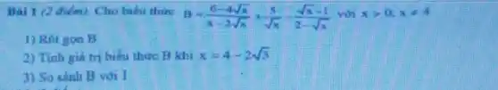 Bai 1 (2 diem)Cho bieu thire
B=(6-4sqrt (x))/(x-2sqrt (x))+(5)/(sqrt (x))-(sqrt (x)-1)/(2-sqrt (x)) với xgt 0,xneq 4
1) Rat gon B
2) Tinh giá tr biếu thức B khi x=4-2sqrt (3)
3) So sinh B với I