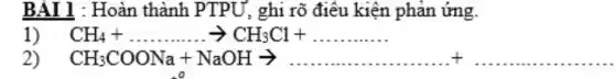 BAI 1 : Hoàn thành PTPU, ghi rõ điêu kiện phản ứng.
1) CH_(4)+ldots ldots ldots ldots ldots CC_(3)Cl+ldots ldots ldots ldots ldots ldots ldots ldots ldots ldots ldots ldots ldots ldots ldots .
2) CH_(3)COONa+NaOHarrow ldots ldots ldots ldots ldots ldots +ldots ldots ldots ldots ldots ldots ldots ldots ldots ldots