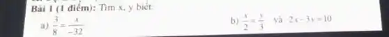 Bài 1 (1 điểm):Tìm x, y biết:
b) (x)/(2)=(y)/(3) và 2x-3y=10
a) (3)/(8)=(x)/(-32)