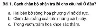 Bài 1. Gạch chân bộ phận trả lời cho câu hỏi Ở đâu?
a. Hai bên bờ sông, hoa phượng vĩ nở đỏ rực.
b. Chim đậu trắng xoá trên những cành cây.
hoa khoe sắc thẩm