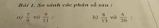 Bài 1. So sánh các phân số sau :
a) (7)/(9) và (9)/(11)
b) (8)/(13) và (4)/(26)