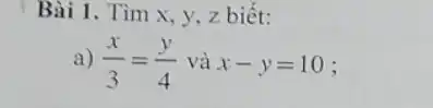 Bài 1. Tìm x y, z biết:
a) (x)/(3)=(y)/(4) và x-y=10 :