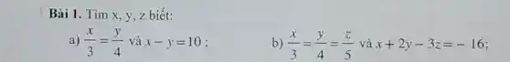 Bài 1. Tìm x y, z biết:
a) (x)/(3)=(y)/(4) và x-y=10
b) (x)/(3)=(y)/(4)=(z)/(5) và x+2y-3z=-16