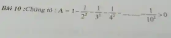 Bài 10 :Chứng tỏ :
A=1-(1)/(2^2)-(1)/(3^2)-(1)/(4^2)-ldots ldots ldots -(1)/(10^2)gt 0