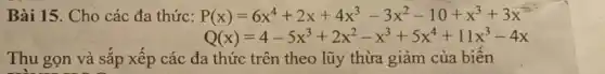 Bài 15. Cho các đa thức: P(x)=6x^4+2x+4x^3-3x^2-10+x^3+3x
Q(x)=4-5x^3+2x^2-x^3+5x^4+11x^3-4x
Thu gọn và sắp xếp các đa thức trên theo lũy thừa giảm của biến