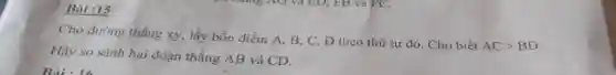Bài :15
Cho đường thẳng xy,lấy bốn điểm A,B,C, D theo thứ tự đó Cho biết
ACgt BD
Hãy so sánh ha đoạn thẳng AB và CD.