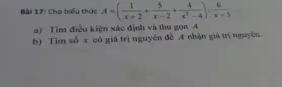 Bài 17: Cho biểu thức A=((1)/(x+2)+(5)/(x-2)+(4)/(x^2)-4):(6)/(x+3)
a) Tìm điều kiện xác định và thu gọn A
b) Tìm số x có giá trị nguyên để A nhận giá trị nguyên.