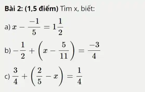 Bài 2: (1 ,5 điểm)Tìm x,biết:
a) x-(-1)/(5)=1(1)/(2)
b) -(1)/(2)+(x-(5)/(11))=(-3)/(4)
C) (3)/(4)+((2)/(5)-x)=(1)/(4)