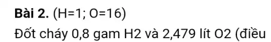 Bài 2. (H=1;O=16)
Đốt cháy 0 ,8 gam H2 và 2.479 lít 02 (điều