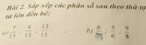 Bài 2. Sắp xếp các phân số sau theo thứ tự
từ lớn đến bé:
a) (7)/(15):(4)/(15):(13)/(15)
b) (6)/(98):(5)/(6):(9)/(8)