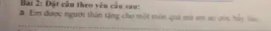 Bài 2: Đặt câu theo yêu cầu sau:
a. Em được người thân tặng cho một món quà mà em ao uóc bily lau.
__