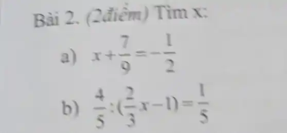 Bài 2.(2điểm)Tìm x:
a) x+(7)/(9)=-(1)/(2)
b) (4)/(5):((2)/(3)x-1)=(1)/(5)