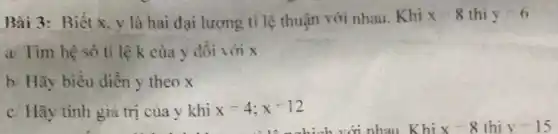 Bài 3: Biết x.v là hai đại lượng ti lệ thuận với nhau. Khi x-8 thi y-6
a Tìm hệ số tỉ lệ k của y đối với x
b: Hãy biểu diễn y theo x
c Hãy tính giá trị của y khi x=4;x=12