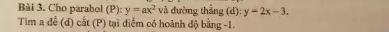 Bài 3. Cho parabol (P):y=ax^2 và đường thẳng (d):y=2x-3
Tìm a để (d) cắt (P) tại điểm có hoành độ bằng -1