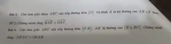 Bài 3. Cho tam giác nhọn ABC nội tiếp đường tròn (O) . Từ đỉnh A ta kẻ đường cao AH (H thuke
BC ). Chứng minh rằng
hat (BAH)=hat (OAC)
Bai 4. Cho tam giác ABC nội tiếp đường tròn (O;R) , AH là đường cao (Hin BC) . Chứng minh
rằng: ABAC=2RAH