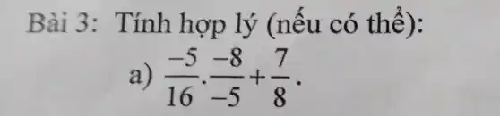 Bài 3 : Tính hợp lý (nếu có thể):
a) (-5)/(16)cdot (-8)/(-5)+(7)/(8) -