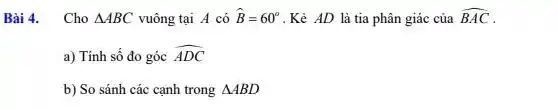 Bài 4. Cho Delta ABC vuông tại A có hat (B)=60^circ  .Kẻ AD là tia phân giác của hat (BAC)
a) Tính số đo góc hat (ADC)
b) So sánh các cạnh trong Delta ABD