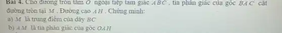 Bài 4. Cho đường tròn tâm O ngoại tiếp tam giác ABC , tia phân giác của góc BA C cắt
đường tròn tại M . Đường cao AH . Chứng minh:
a) M là trung điểm của dây BC
b) AM là tia phân giác của góc OAH