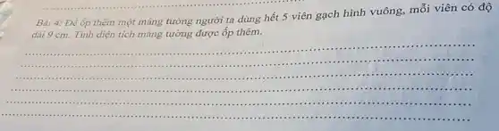 Bài 4: Để ốp thêm một mảng tường người ta dùng hết 5 viên gạch hình vuông, mỗi viên có độ
dài 9 cm. Tính diện tích mảng tường được ốp thêm.
__