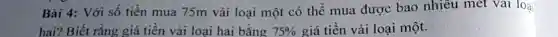 Bài 4: Với số tiền mua 75m vải loại một có thể mua được bao nhiêu mét vai log_(i)
hai? Biết rằng giá tiền vải loại hai bằng 75%  giá tiền vải loại một.