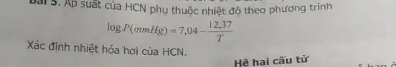 bài 5. Áp suất của HCN phụ thuộc nhiệt độ theo phương trình
logP(mmHg)=7,04-(12,37)/(T)
Xác định nhiệt hóa hơi của HCN.
Hê hai cấu tử