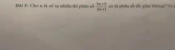 Bài 5:Ch ) n là số tự nh iên thì phân số (2n+5)/(2n+1) =2 có là phân số tối giảr không? Vì s