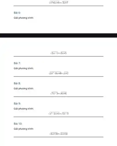 Bài 6:
Giải phương trình:
sqrt (x^2+6x+9)=sqrt (3x+7)
sqrt (5x-1)=sqrt (3x+5)
Bài 7:
Giải phương trình:
sqrt (2x^2-8x+8)=sqrt (x+2)
Bài 8:
Giải phương trình:
sqrt (7x-3)=sqrt (4x+6)
Bài 9:
Giải phương trình:
sqrt (x^2-2x+1)=sqrt (5x-3)
Bài 10:
Giải phương trình:
sqrt (6x+10)=sqrt (2x+14)