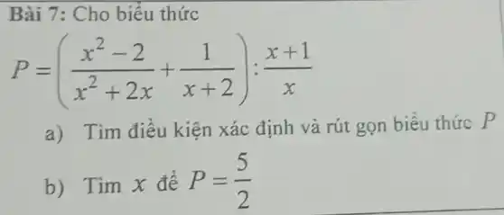 Bài 7: Cho biểu thức
P=((x^2-2)/(x^2)+2x+(1)/(x+2)):(x+1)/(x)
a) Tim điều kiện xác định và rút gọn biểu thức P
b) Tim x để P=(5)/(2)