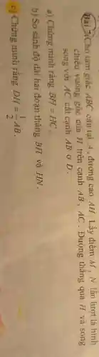 Bài 7.Cho tam giác ABC cân tại A, đường cao AH Lấy điểm M , N lần lượt là hình
chiếu vuông góc của H trên cạnh AB, AC . Đường thẳng qua H và song
song với AC cắt cạnh AB ở D.
a) Chứng minh rằng BH=HC
b) So sánh độ dài hai đoạn thẳng BH và HN.
c) Chứng minh rằng DH=(1)/(2)AB