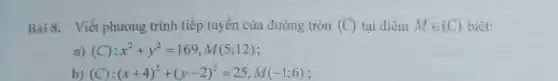 Bài 8. Viết phương trình tiếp tuyến của đường tròn (C) tại điểm Min (C) biết:
a) (C):x^2+y^2=169,M(5;12)
b) (C):(x+4)^2+(y-2)^2=25,M(-1;6)