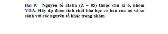 Bài 9: Nguyên tố atatin (Z=85) thuộc chu kì 6., nhóm
VIIA. Hãy dự đoán tính chất hóa học cơ bản của nó và so
sánh với các nguyên tố khác trong nhóm.