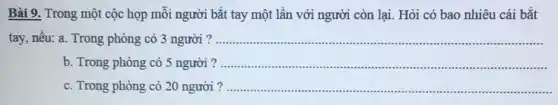 Bài 9. Trong một cộc họp mỗi người bắt tay một lần với người còn lại.Hỏi có bao nhiêu cái bắt
tay, nếu: a. Trong phòng có 3 người __
b. Trong phòng có 5 người __
c. Trong phòng có 20 người ? .................. __