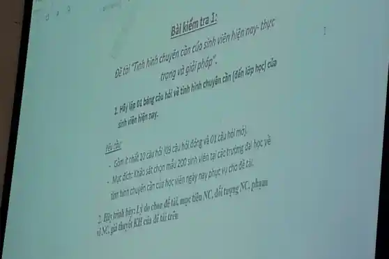 Bài kiếm tra
Đè tài Tính hình chuyên cần của sinh viên hiện nay-thực
trạng và giải p.hợp .
1. Hãy lip 01 bảng câu hỏi và tình hình chuyên cần (đến lớp học)của
sinh viên hiện nay.
reval
- Gam trhát 10 câu nhỏi (09 câu hỏi đớn g và 01 câu hỏi mớ).
chọn mẫu 200 sinh viên tại các trị ròng đại học về
inh hinh chuyen càn của học viên ngày nay phục vụ cho đề tài.
2.Histrich bir : Li do chon để tit, mục tiêu .VC,đối tượng NC, ph;III
nNC gii thu tit trên