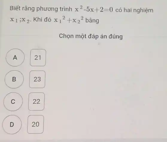 Biết rằng phương trình x^2-5x+2=0 có hai nghiệm
x_(1);x_(2) . Khi đó x_(1)^2+x_(2)^2 bằng
Chọn một đáp án đúng
A ) 21
B 23 B
C 22
D 20