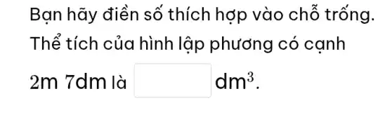 Bạn hãy điền số thích hợp vào chỗ trống.
Thể tích của hình lập phương có cạnh
2m 7dm là square dm^3