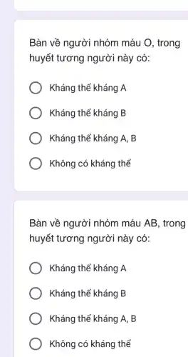 Bàn về người nhóm máu O , trong
huyết tương người này có:
Kháng thể kháng A
Kháng thể kháng B
Kháng thể kháng A . B
Không có kháng thể
Bàn về người nhóm máu AB , trong
huyết tương người này có:
Kháng thể kháng A
Kháng thể kháng B
Kháng thể kháng A . B
Không có kháng I thể