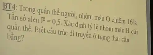 BT4: Trong quần thể người, nhóm máu O chiếm 16% 
Tần số alen I^B=0,5 . Xác định tỷ lệ nhóm máu B của
quần thể. Biết cấu trúc di truyền ở trạng thái cân
bằng?