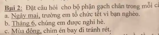 Bui 2: Đặt câu hỏi cho bộ phận gạch chân trong mỗi có
a __ trường em tổ chức tết vì bạn nghèo.
b __ chúng em được nghỉ hè.
__ chim én bay đi tránh rét.