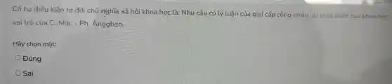 Có ba điê 1 kiện ra đời chủ nghi a xã hội khoa học là: Nhu I cầu có lý luật n của gi ai cấp côr g nhân ; sự phát triển cứ a khoa học
vai trò của C. Mác -Ph Angghen.
Hãy cho n một:
Đúng
Sai