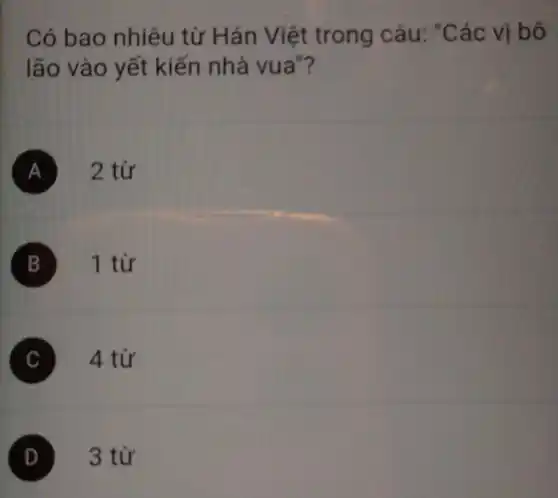 Có bao nhiêu từ Hán Việt trong câu: "Các vị bộ
lão vào yết kiến nhà vua"?
A 2 từ
B 1 từ
C 4 từ
D 3 từ