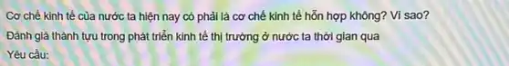 Cơ chế kinh tế của nước ta hiện nay có phải lả cơ chế kinh tế hỗn hợp không? Vì sao?
Đánh giá thành tựu trong phát triển kinh tế thị trường ở nước ta thời gian qua
Yêu cầu: