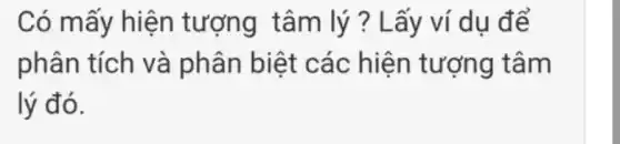 Có mấy hiện tượng tâm lý ? Lấy ví dụ để
phân tích và phân biệt các hiện tượng tâm
lý đó.